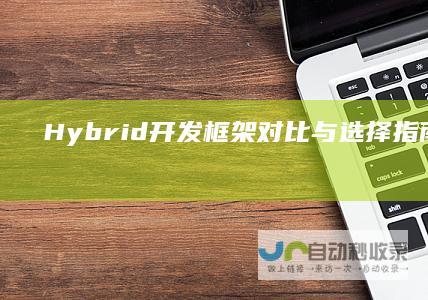 Hybrid开发框架对比与选择指南：从性能优化到安全性保障，全面解读