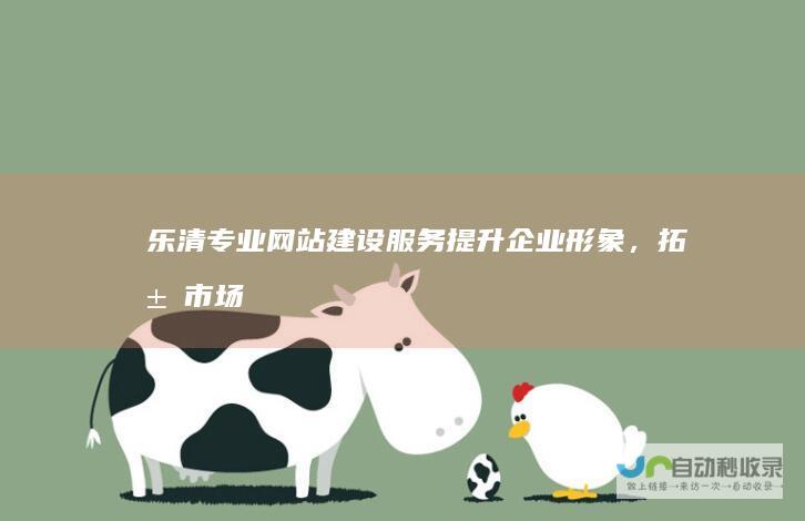 乐清专业网站建设服务：提升企业形象，拓展市场，助力乐清经济发展